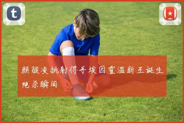 颜骏凌挑射得手埃因霍温新王诞生绝杀瞬间