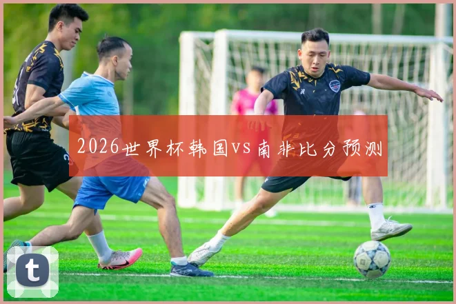 2026世界杯韩国vs南非比分预测