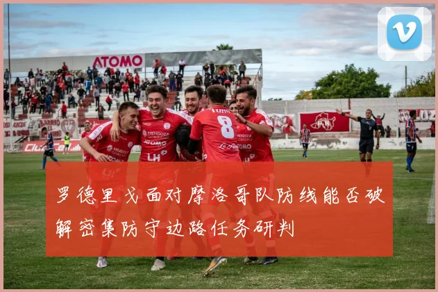 罗德里戈面对摩洛哥队防线能否破解密集防守边路任务研判