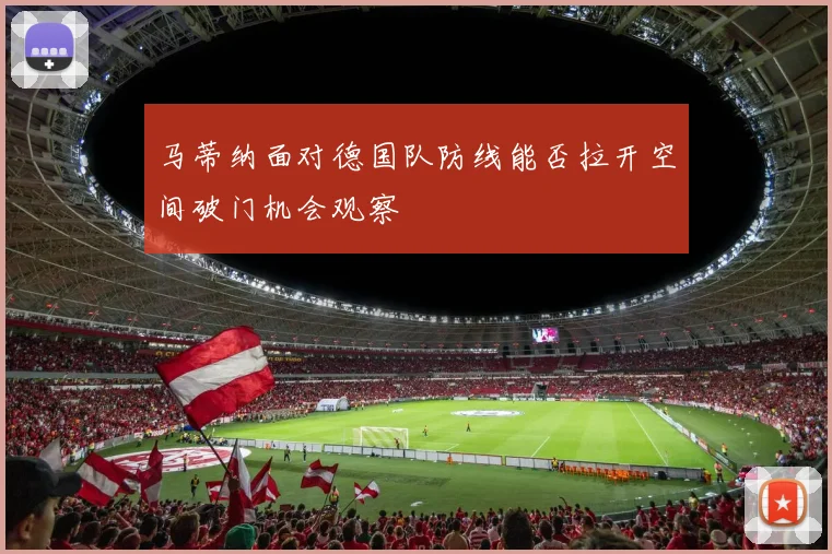 马蒂纳面对德国队防线能否拉开空间破门机会观察