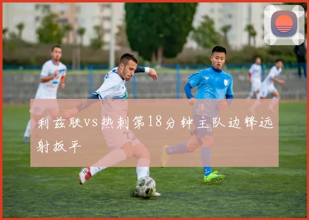 利兹联vs热刺第18分钟主队边锋远射扳平
