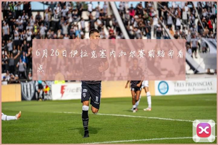 6月26日伊拉克塞内加尔赛前赔率看点