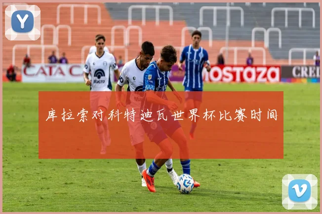 库拉索对科特迪瓦世界杯比赛时间