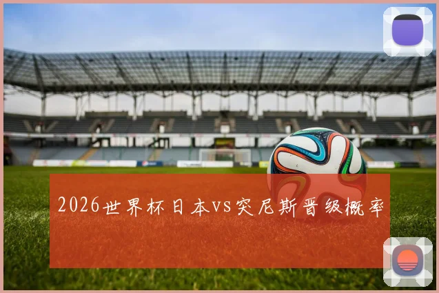 2026世界杯日本vs突尼斯晋级概率