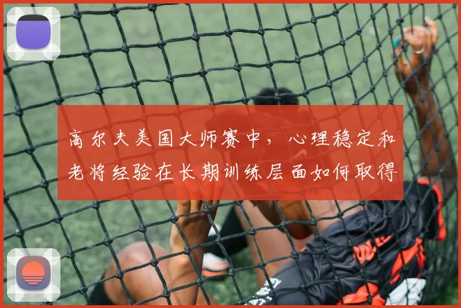 高尔夫美国大师赛中，心理稳定和老将经验在长期训练层面如何取得平衡