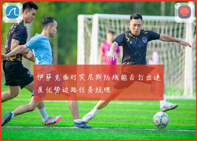 伊萨克面对突尼斯防线能否打出速度优势边路任务梳理