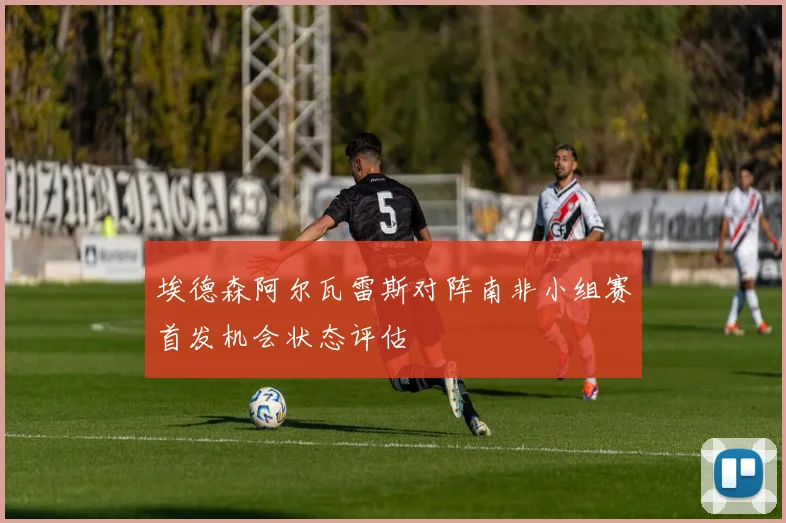 埃德森阿尔瓦雷斯对阵南非小组赛首发机会状态评估