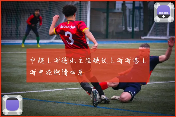 中超上海德比主场硬仗上海海港上海申花燃情回看