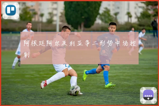阿根廷阿尔及利亚争二形势中场控制
