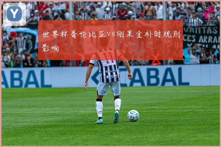 世界杯哥伦比亚vs刚果金补时规则影响