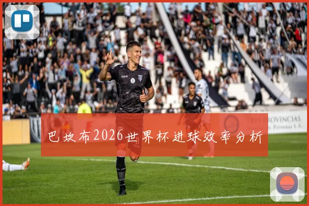 巴坎布2026世界杯进球效率分析