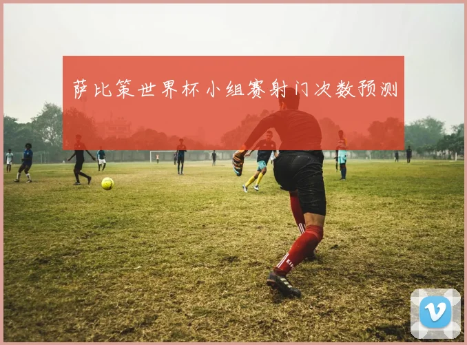 萨比策世界杯小组赛射门次数预测