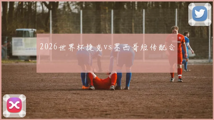 2026世界杯捷克vs墨西哥短传配合