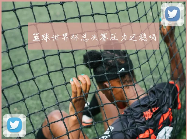 篮球世界杯总决赛压力还稳吗