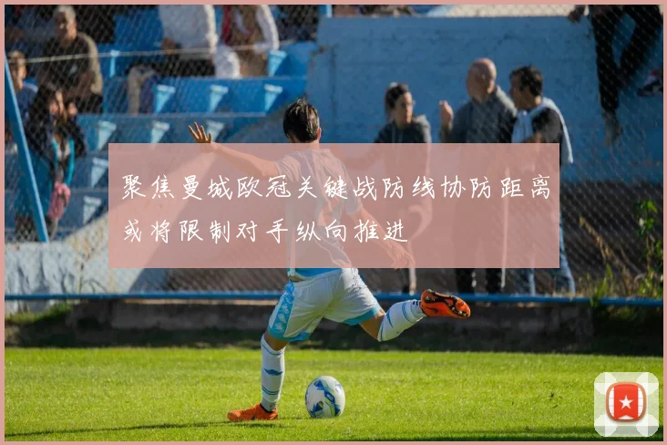 聚焦曼城欧冠关键战防线协防距离或将限制对手纵向推进