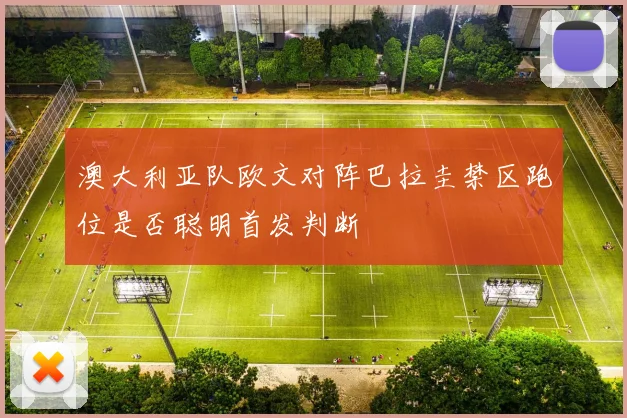 澳大利亚队欧文对阵巴拉圭禁区跑位是否聪明首发判断