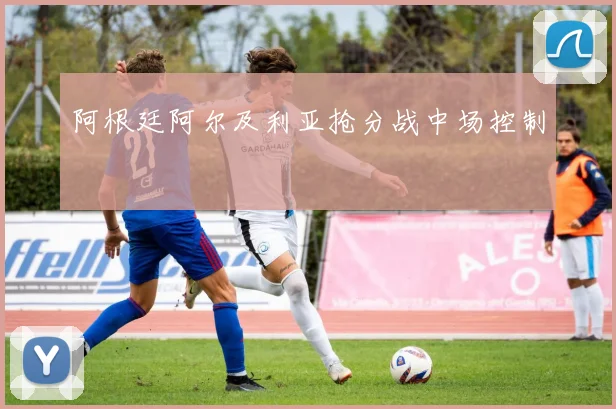 阿根廷阿尔及利亚抢分战中场控制