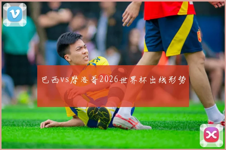 巴西vs摩洛哥2026世界杯出线形势
