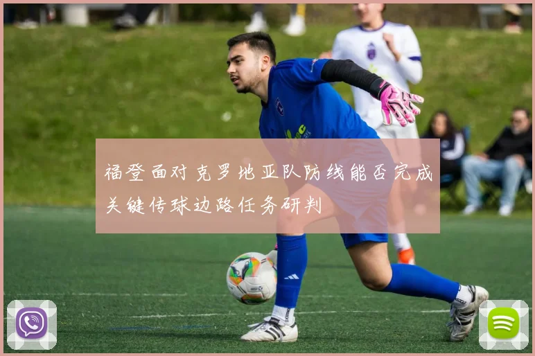 福登面对克罗地亚队防线能否完成关键传球边路任务研判