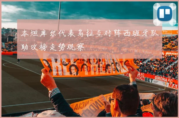 本坦库尔代表乌拉圭对阵西班牙队助攻榜走势观察