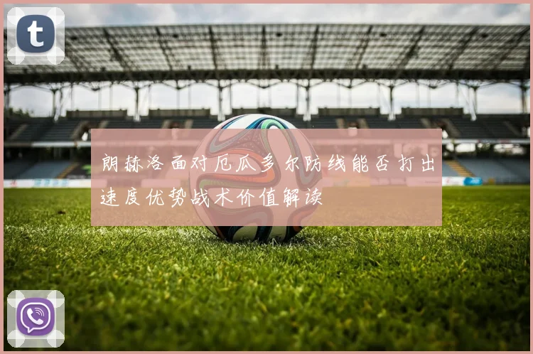 朗赫洛面对厄瓜多尔防线能否打出速度优势战术价值解读