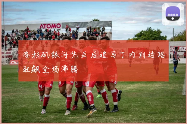 洛杉矶银河先丢后追马丁内利边路狂飙全场沸腾