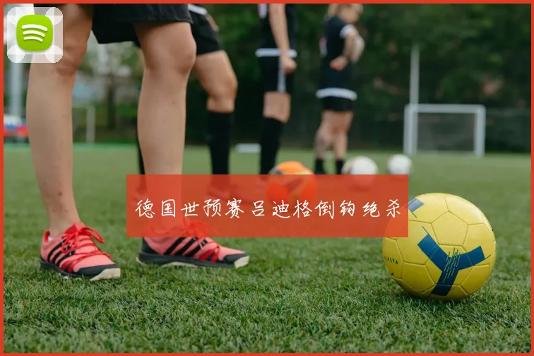 德国世预赛吕迪格倒钩绝杀