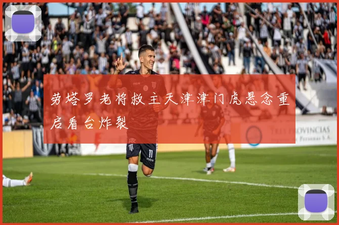劳塔罗老将救主天津津门虎悬念重启看台炸裂