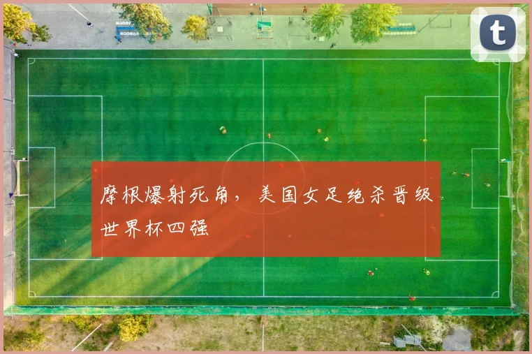 摩根爆射死角，美国女足绝杀晋级世界杯四强