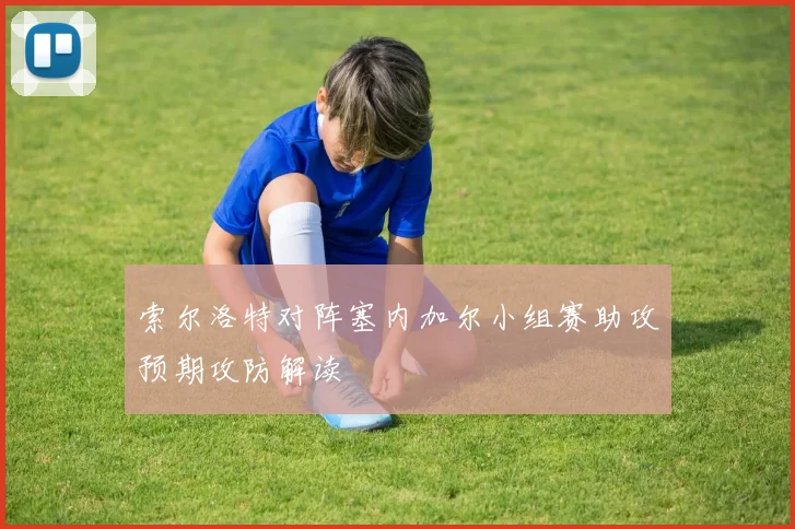 索尔洛特对阵塞内加尔小组赛助攻预期攻防解读
