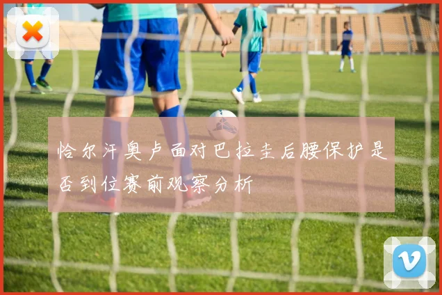 恰尔汗奥卢面对巴拉圭后腰保护是否到位赛前观察分析