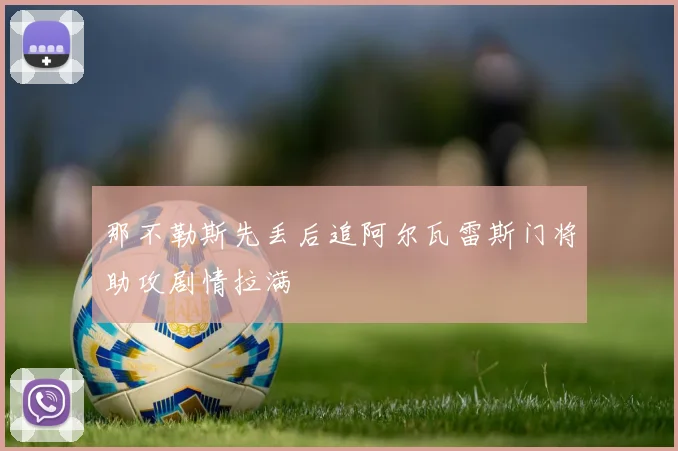 那不勒斯先丢后追阿尔瓦雷斯门将助攻剧情拉满