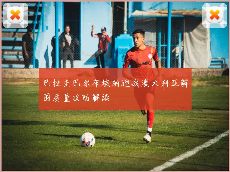 巴拉圭巴尔布埃纳迎战澳大利亚解围质量攻防解读