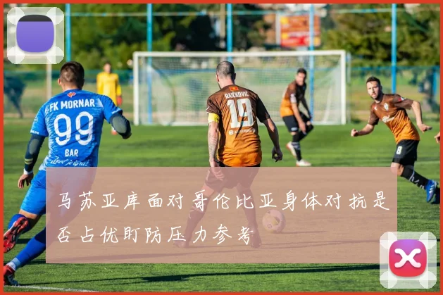 马苏亚库面对哥伦比亚身体对抗是否占优盯防压力参考