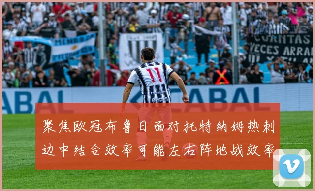 聚焦欧冠布鲁日面对托特纳姆热刺边中结合效率可能左右阵地战效率