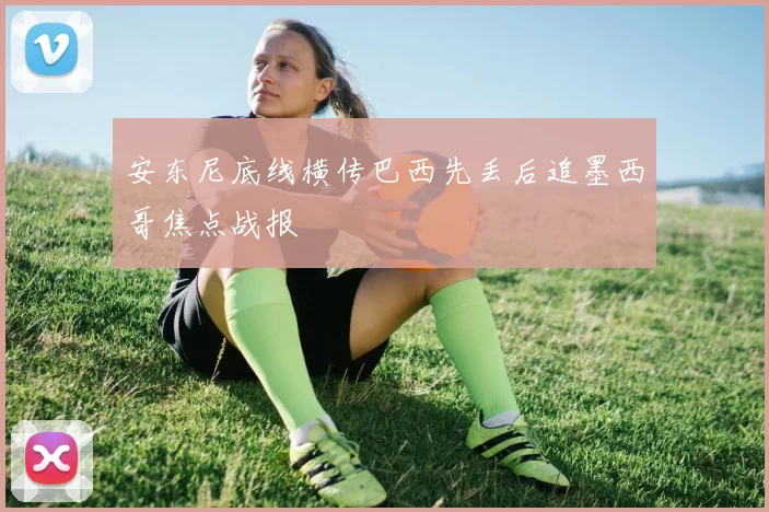 安东尼底线横传巴西先丢后追墨西哥焦点战报