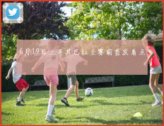 6月19日土耳其巴拉圭赛前首发看点