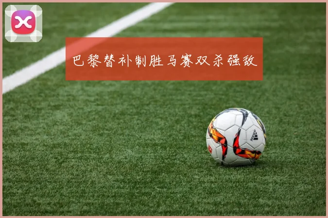 巴黎替补制胜马赛双杀强敌