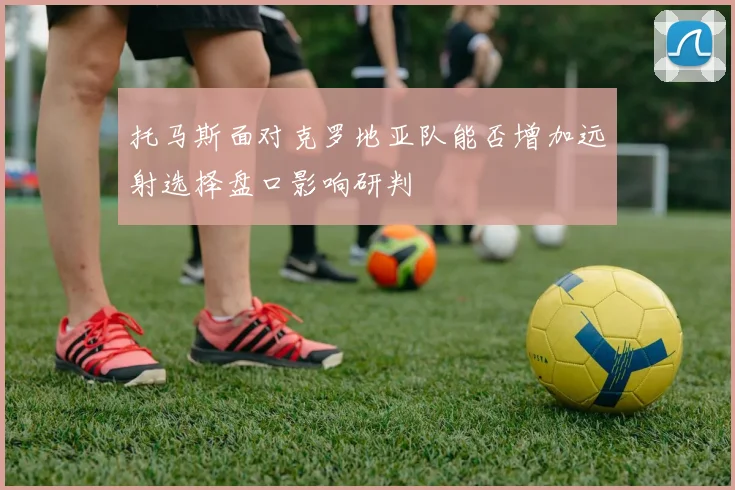 托马斯面对克罗地亚队能否增加远射选择盘口影响研判