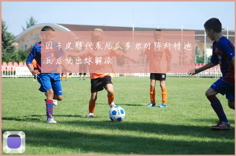 因卡皮耶代表厄瓜多尔对阵科特迪瓦后场出球解读