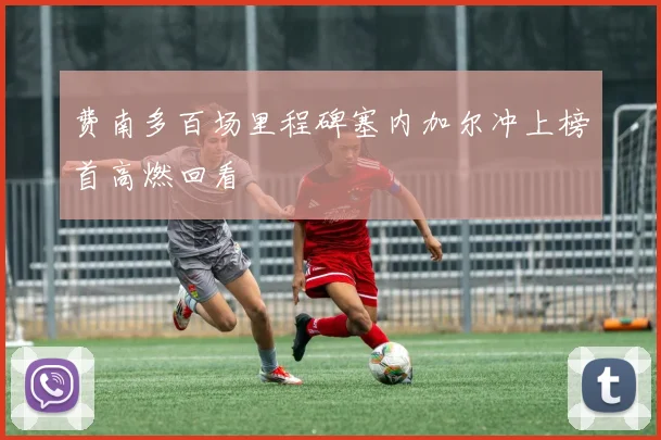 费南多百场里程碑塞内加尔冲上榜首高燃回看