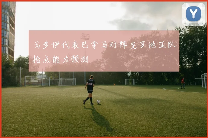 戈多伊代表巴拿马对阵克罗地亚队抢点能力预测