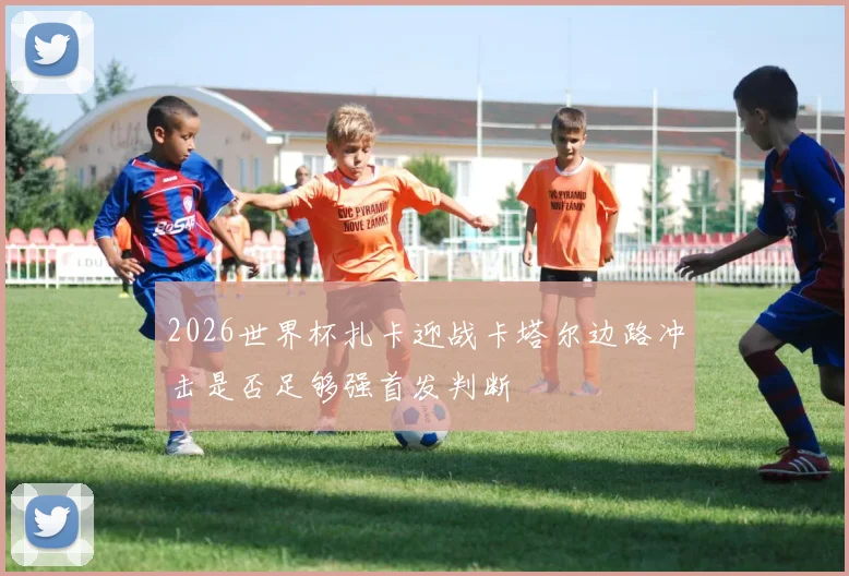 2026世界杯扎卡迎战卡塔尔边路冲击是否足够强首发判断