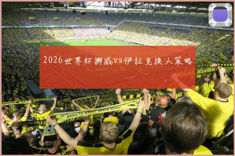 2026世界杯挪威vs伊拉克换人策略