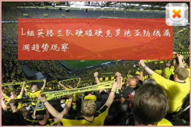 L组英格兰队硬碰硬克罗地亚防线漏洞趋势观察