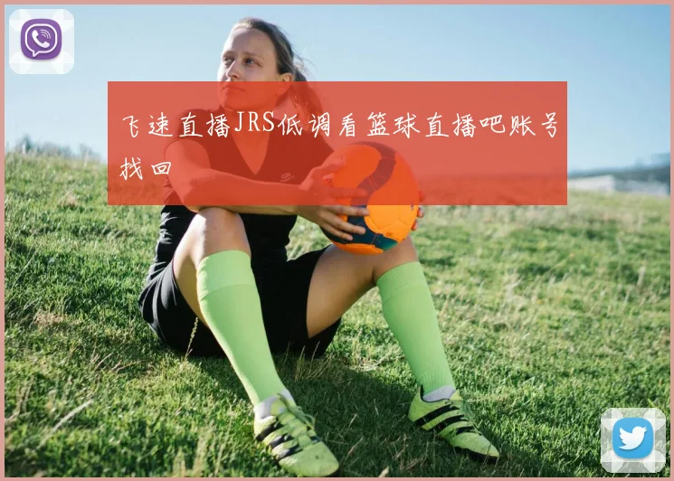 飞速直播JRS低调看篮球直播吧账号找回