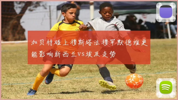 加贝特碰上穆斯塔法穆罕默德谁更能影响新西兰vs埃及走势