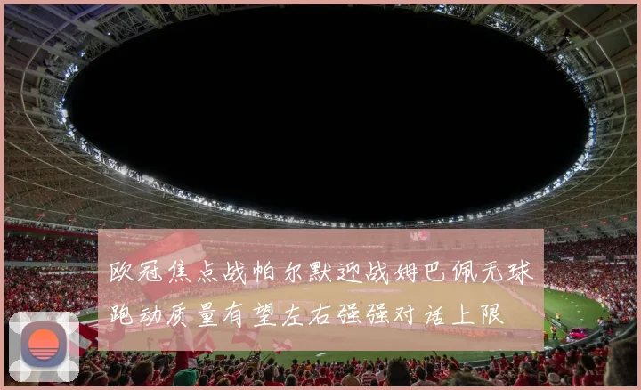 欧冠焦点战帕尔默迎战姆巴佩无球跑动质量有望左右强强对话上限