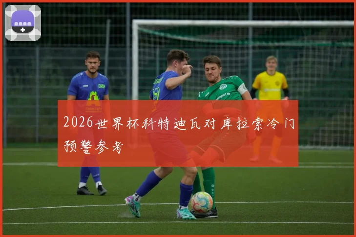 2026世界杯科特迪瓦对库拉索冷门预警参考