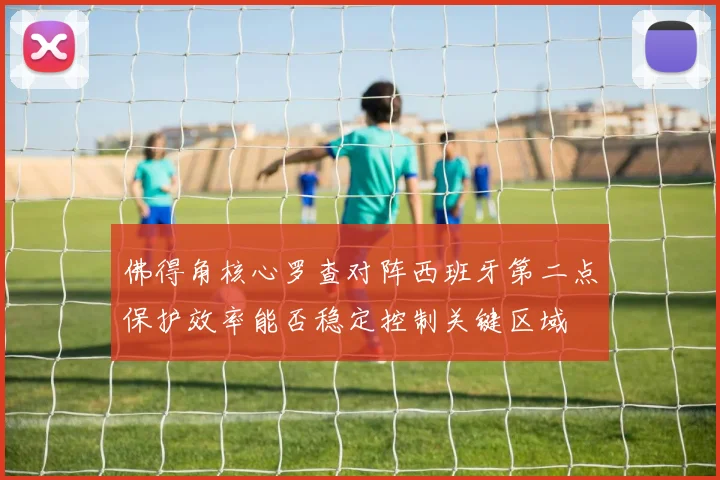 佛得角核心罗查对阵西班牙第二点保护效率能否稳定控制关键区域